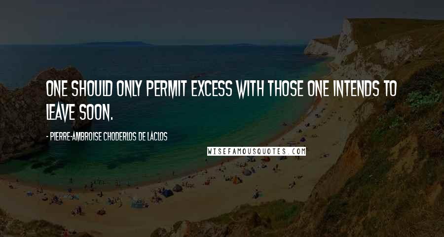 Pierre-Ambroise Choderlos De Laclos Quotes: One should only permit excess with those one intends to leave soon.