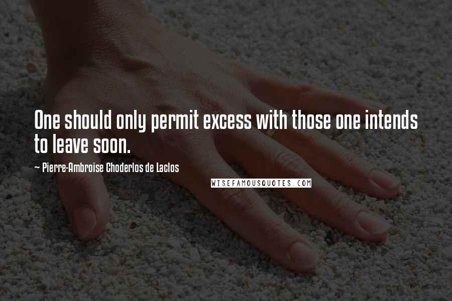 Pierre-Ambroise Choderlos De Laclos Quotes: One should only permit excess with those one intends to leave soon.