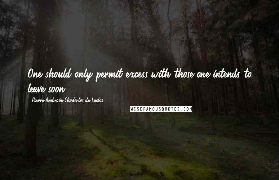 Pierre-Ambroise Choderlos De Laclos Quotes: One should only permit excess with those one intends to leave soon.