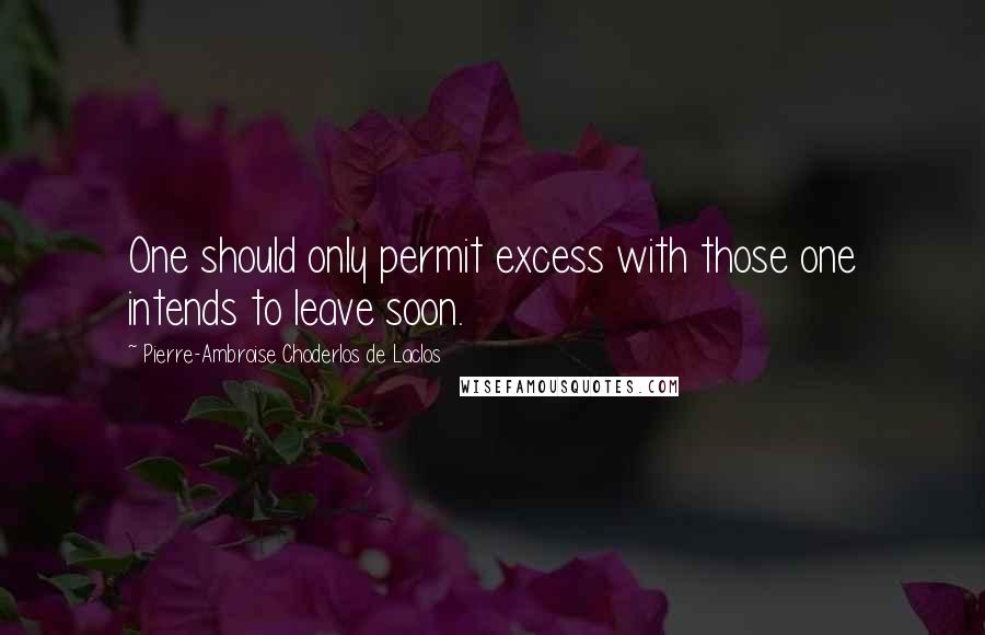 Pierre-Ambroise Choderlos De Laclos Quotes: One should only permit excess with those one intends to leave soon.