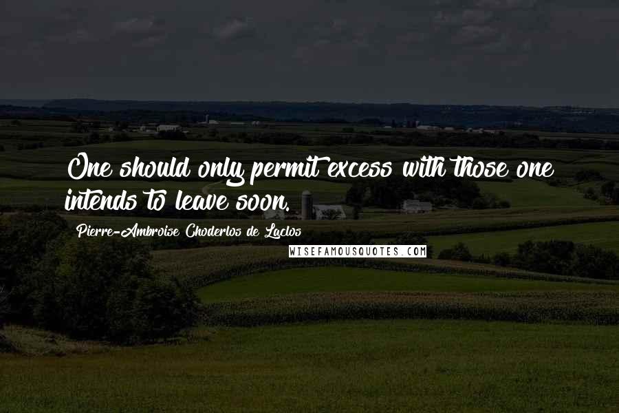 Pierre-Ambroise Choderlos De Laclos Quotes: One should only permit excess with those one intends to leave soon.