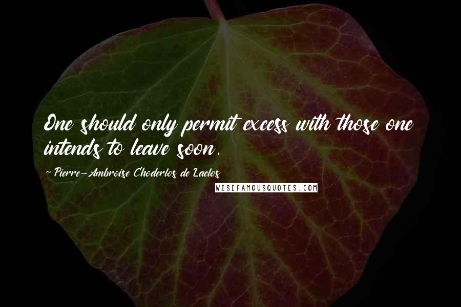 Pierre-Ambroise Choderlos De Laclos Quotes: One should only permit excess with those one intends to leave soon.