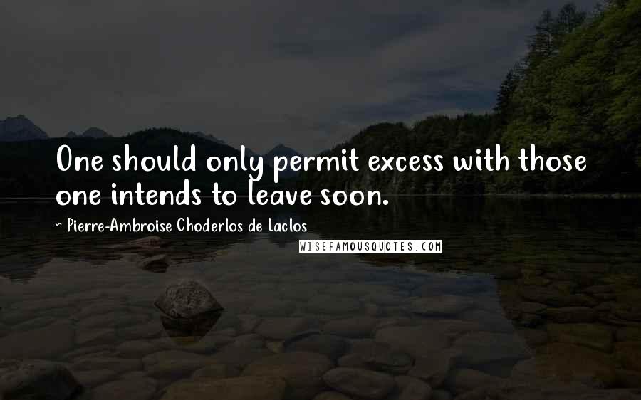 Pierre-Ambroise Choderlos De Laclos Quotes: One should only permit excess with those one intends to leave soon.