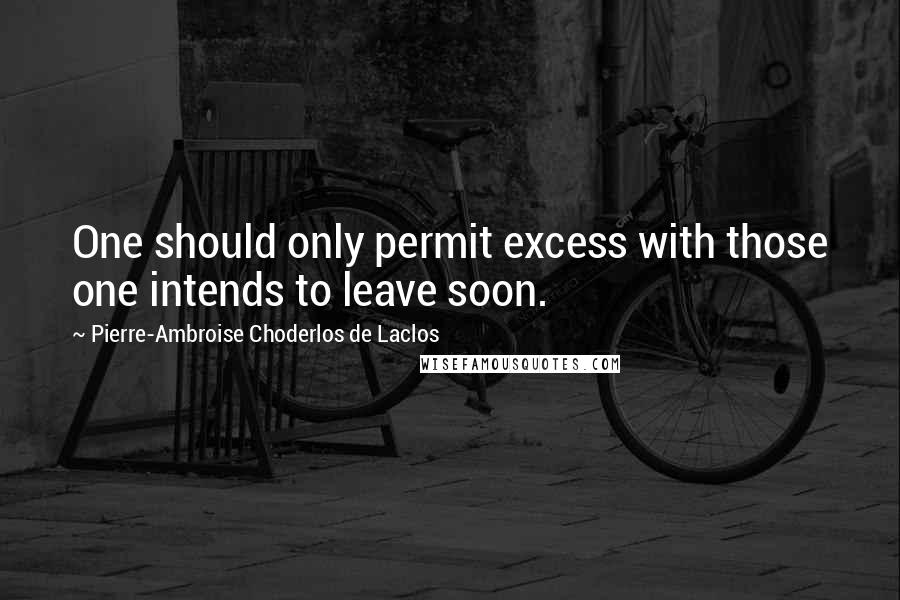 Pierre-Ambroise Choderlos De Laclos Quotes: One should only permit excess with those one intends to leave soon.