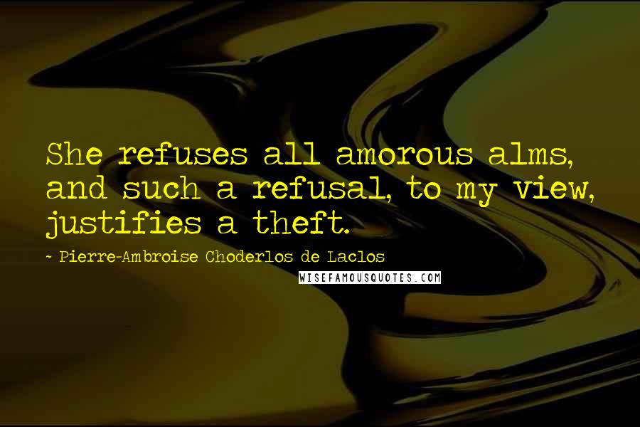 Pierre-Ambroise Choderlos De Laclos Quotes: She refuses all amorous alms, and such a refusal, to my view, justifies a theft.