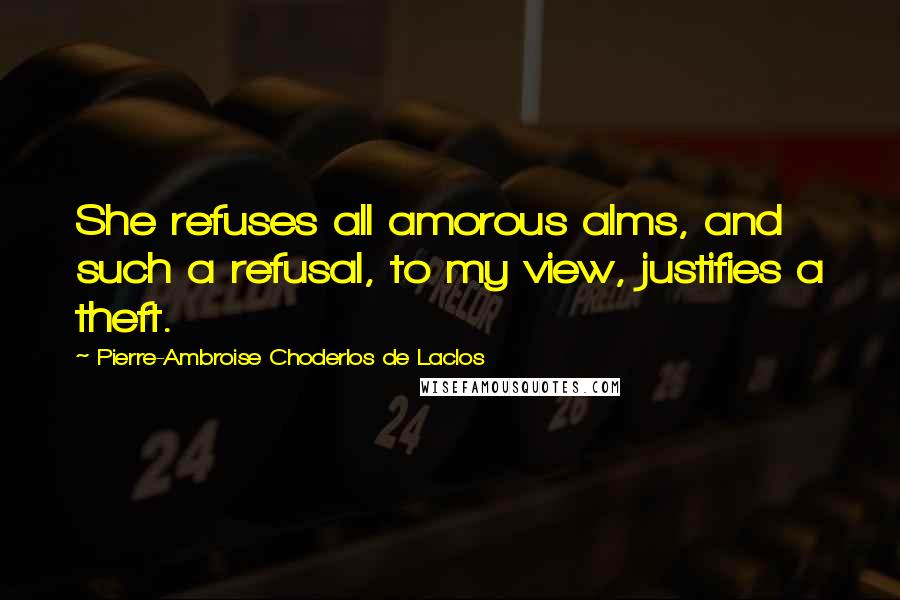 Pierre-Ambroise Choderlos De Laclos Quotes: She refuses all amorous alms, and such a refusal, to my view, justifies a theft.