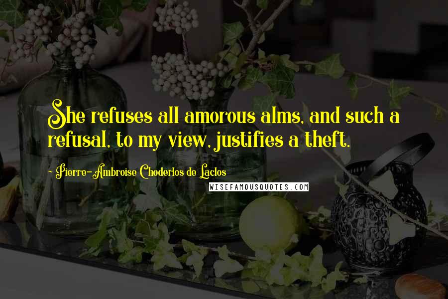 Pierre-Ambroise Choderlos De Laclos Quotes: She refuses all amorous alms, and such a refusal, to my view, justifies a theft.