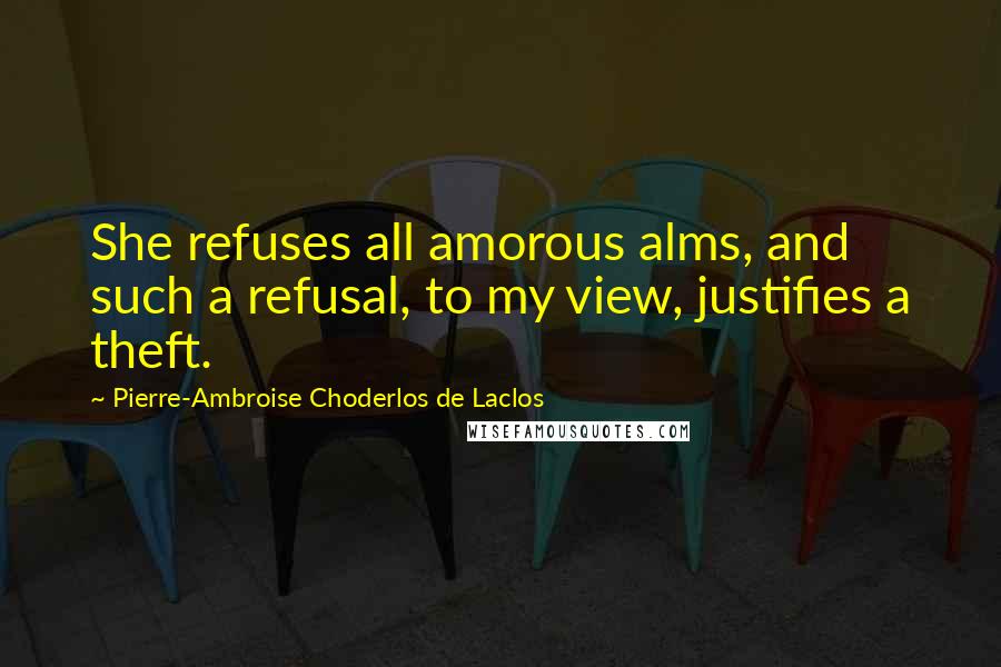 Pierre-Ambroise Choderlos De Laclos Quotes: She refuses all amorous alms, and such a refusal, to my view, justifies a theft.
