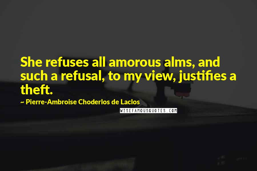 Pierre-Ambroise Choderlos De Laclos Quotes: She refuses all amorous alms, and such a refusal, to my view, justifies a theft.