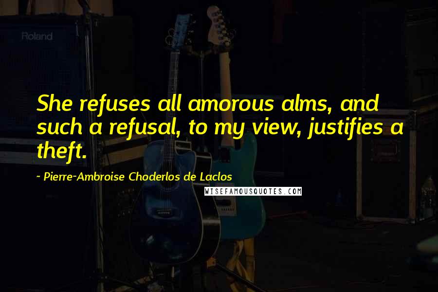 Pierre-Ambroise Choderlos De Laclos Quotes: She refuses all amorous alms, and such a refusal, to my view, justifies a theft.