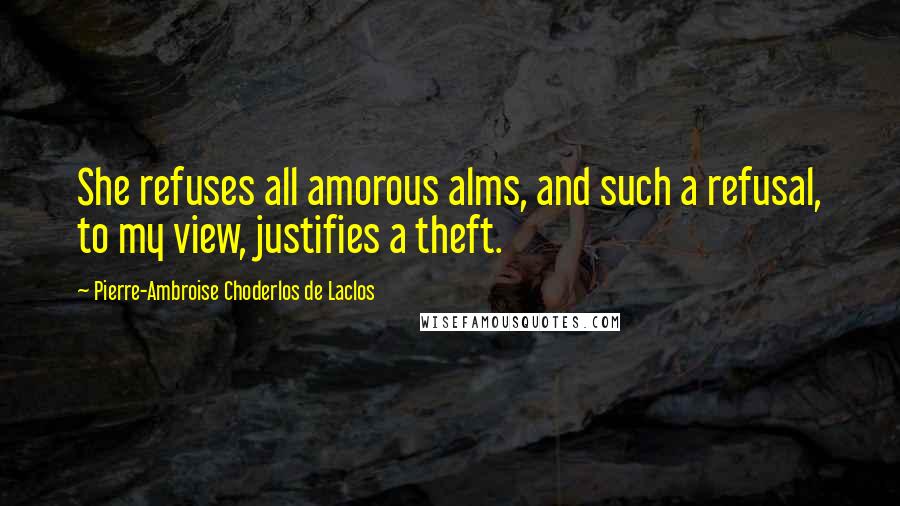 Pierre-Ambroise Choderlos De Laclos Quotes: She refuses all amorous alms, and such a refusal, to my view, justifies a theft.