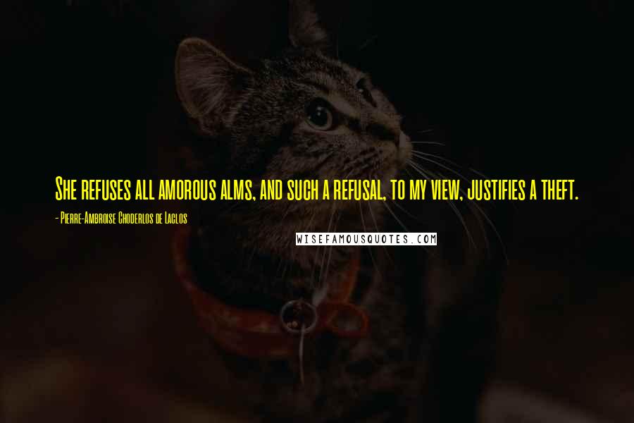 Pierre-Ambroise Choderlos De Laclos Quotes: She refuses all amorous alms, and such a refusal, to my view, justifies a theft.