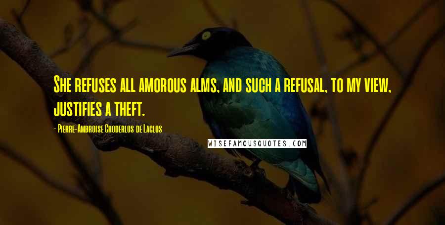 Pierre-Ambroise Choderlos De Laclos Quotes: She refuses all amorous alms, and such a refusal, to my view, justifies a theft.