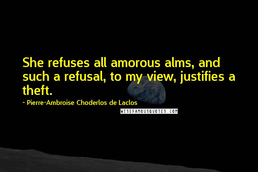 Pierre-Ambroise Choderlos De Laclos Quotes: She refuses all amorous alms, and such a refusal, to my view, justifies a theft.