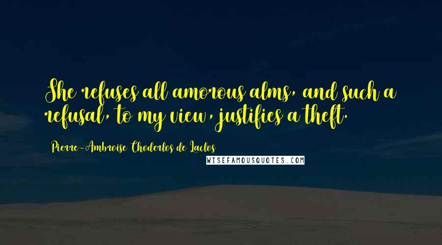 Pierre-Ambroise Choderlos De Laclos Quotes: She refuses all amorous alms, and such a refusal, to my view, justifies a theft.