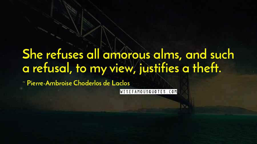 Pierre-Ambroise Choderlos De Laclos Quotes: She refuses all amorous alms, and such a refusal, to my view, justifies a theft.