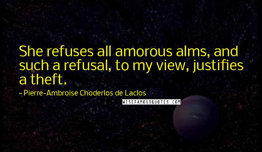 Pierre-Ambroise Choderlos De Laclos Quotes: She refuses all amorous alms, and such a refusal, to my view, justifies a theft.