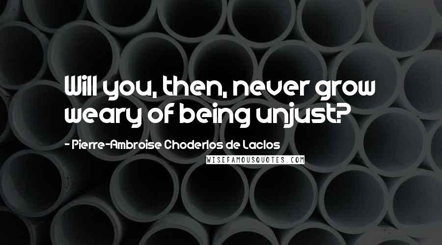 Pierre-Ambroise Choderlos De Laclos Quotes: Will you, then, never grow weary of being unjust?