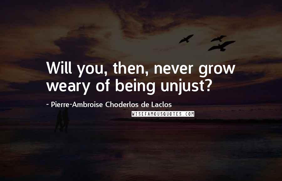 Pierre-Ambroise Choderlos De Laclos Quotes: Will you, then, never grow weary of being unjust?