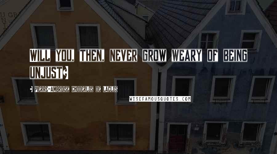 Pierre-Ambroise Choderlos De Laclos Quotes: Will you, then, never grow weary of being unjust?