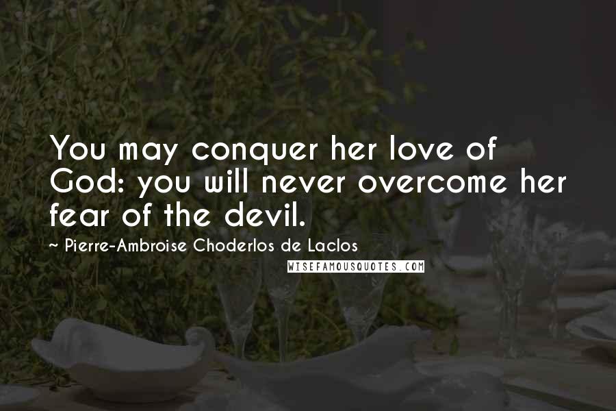 Pierre-Ambroise Choderlos De Laclos Quotes: You may conquer her love of God: you will never overcome her fear of the devil.