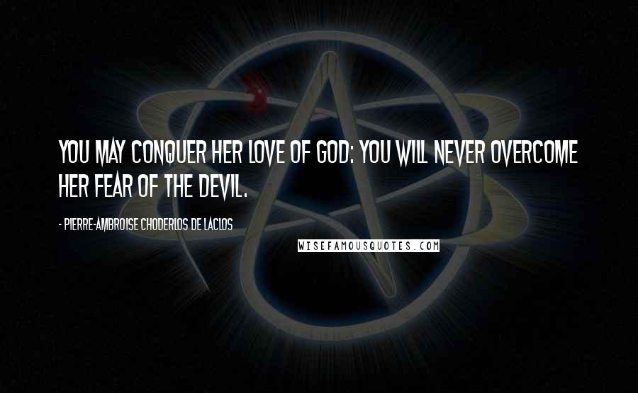 Pierre-Ambroise Choderlos De Laclos Quotes: You may conquer her love of God: you will never overcome her fear of the devil.