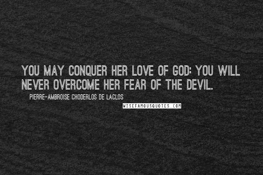 Pierre-Ambroise Choderlos De Laclos Quotes: You may conquer her love of God: you will never overcome her fear of the devil.