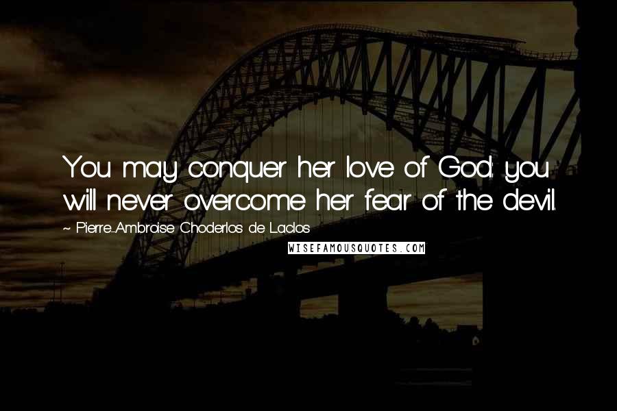 Pierre-Ambroise Choderlos De Laclos Quotes: You may conquer her love of God: you will never overcome her fear of the devil.