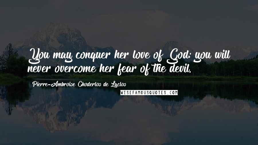 Pierre-Ambroise Choderlos De Laclos Quotes: You may conquer her love of God: you will never overcome her fear of the devil.