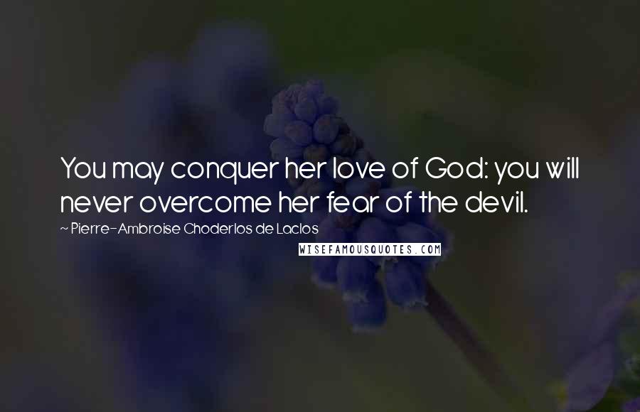 Pierre-Ambroise Choderlos De Laclos Quotes: You may conquer her love of God: you will never overcome her fear of the devil.