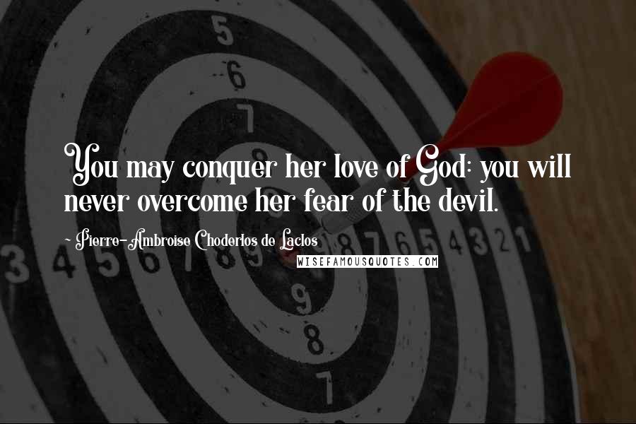 Pierre-Ambroise Choderlos De Laclos Quotes: You may conquer her love of God: you will never overcome her fear of the devil.