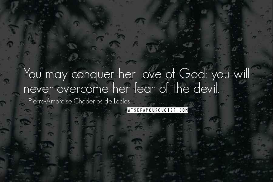 Pierre-Ambroise Choderlos De Laclos Quotes: You may conquer her love of God: you will never overcome her fear of the devil.
