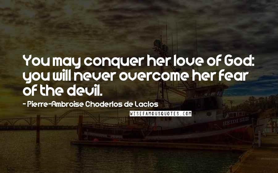Pierre-Ambroise Choderlos De Laclos Quotes: You may conquer her love of God: you will never overcome her fear of the devil.