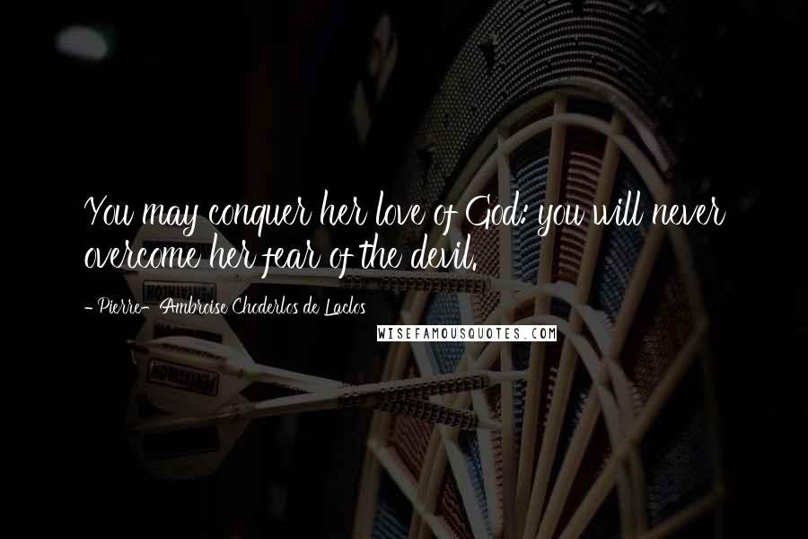 Pierre-Ambroise Choderlos De Laclos Quotes: You may conquer her love of God: you will never overcome her fear of the devil.