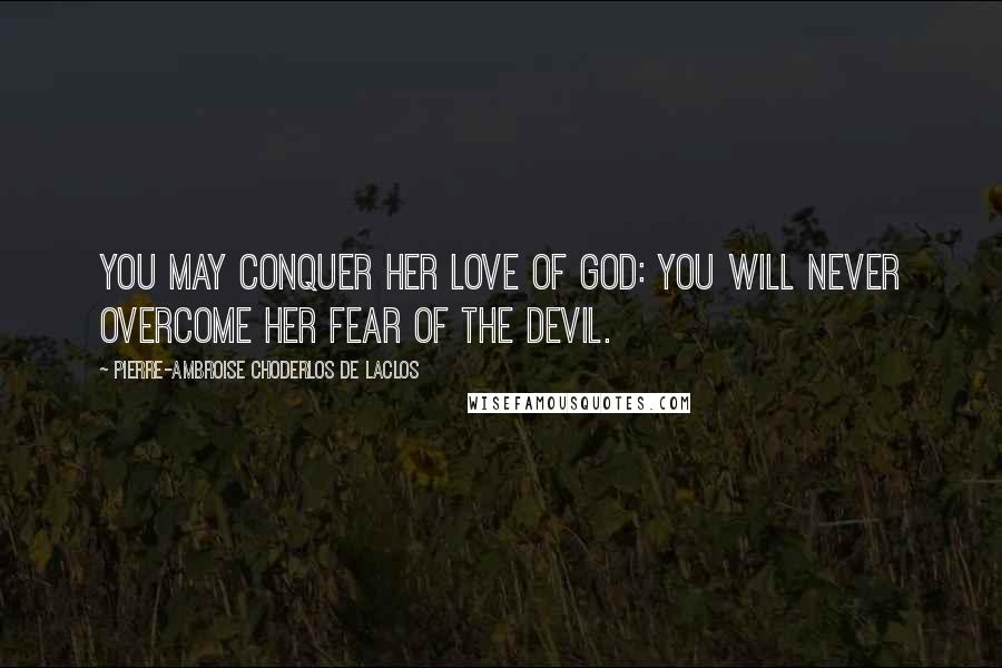 Pierre-Ambroise Choderlos De Laclos Quotes: You may conquer her love of God: you will never overcome her fear of the devil.