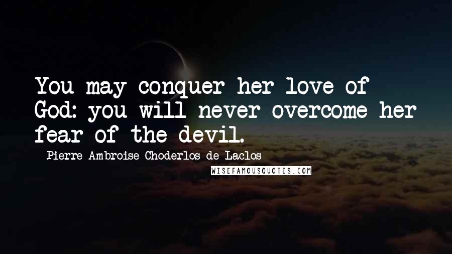 Pierre-Ambroise Choderlos De Laclos Quotes: You may conquer her love of God: you will never overcome her fear of the devil.