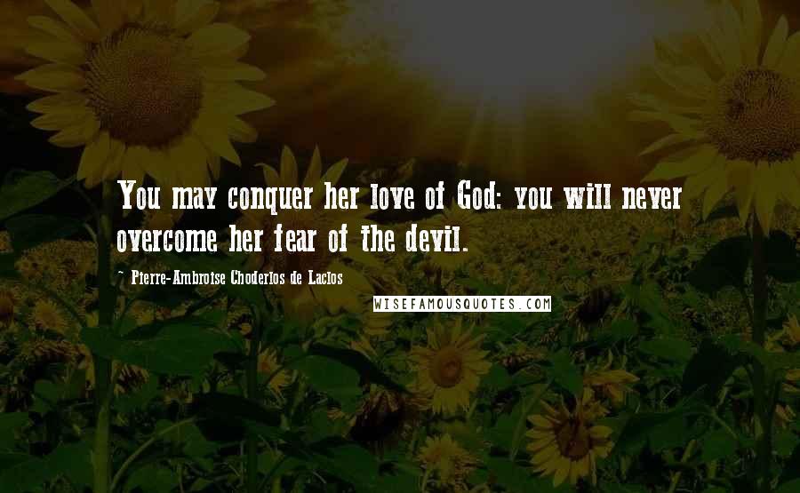 Pierre-Ambroise Choderlos De Laclos Quotes: You may conquer her love of God: you will never overcome her fear of the devil.