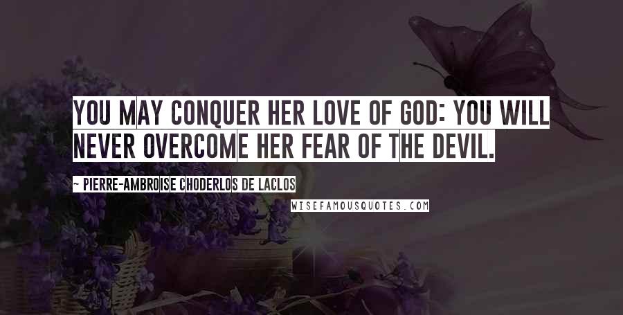 Pierre-Ambroise Choderlos De Laclos Quotes: You may conquer her love of God: you will never overcome her fear of the devil.