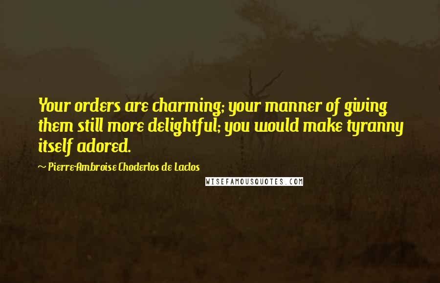 Pierre-Ambroise Choderlos De Laclos Quotes: Your orders are charming; your manner of giving them still more delightful; you would make tyranny itself adored.