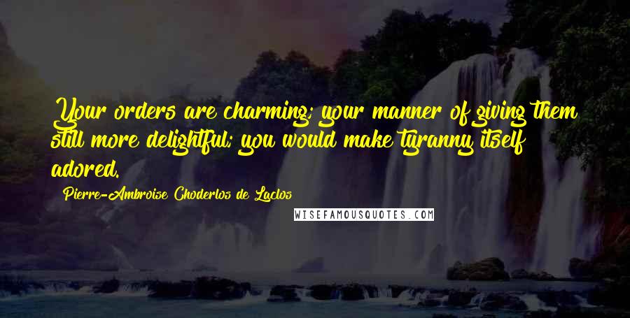 Pierre-Ambroise Choderlos De Laclos Quotes: Your orders are charming; your manner of giving them still more delightful; you would make tyranny itself adored.