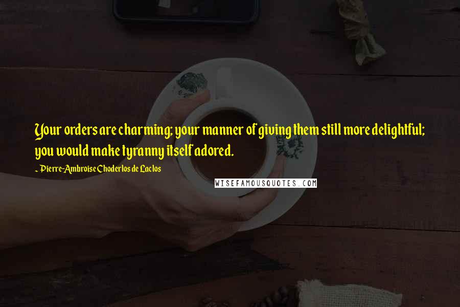 Pierre-Ambroise Choderlos De Laclos Quotes: Your orders are charming; your manner of giving them still more delightful; you would make tyranny itself adored.