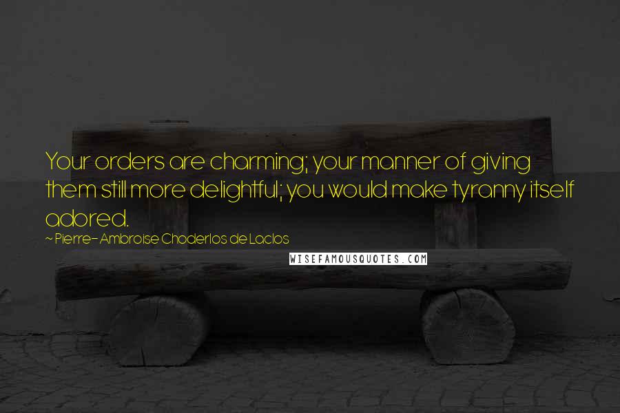 Pierre-Ambroise Choderlos De Laclos Quotes: Your orders are charming; your manner of giving them still more delightful; you would make tyranny itself adored.