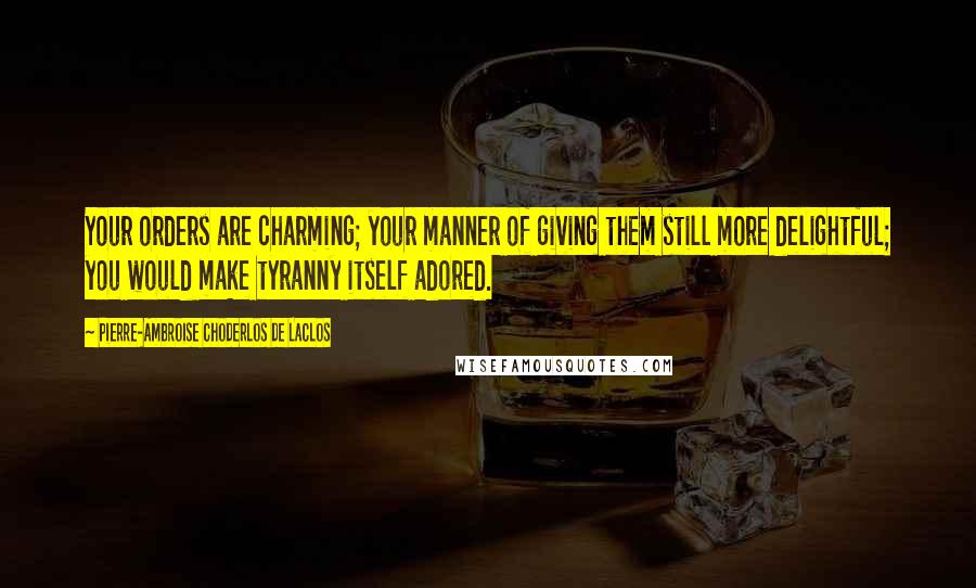 Pierre-Ambroise Choderlos De Laclos Quotes: Your orders are charming; your manner of giving them still more delightful; you would make tyranny itself adored.