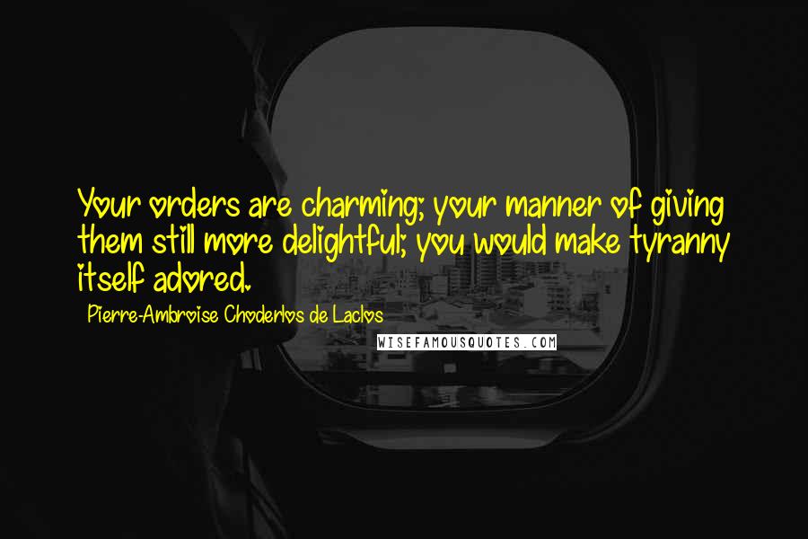 Pierre-Ambroise Choderlos De Laclos Quotes: Your orders are charming; your manner of giving them still more delightful; you would make tyranny itself adored.