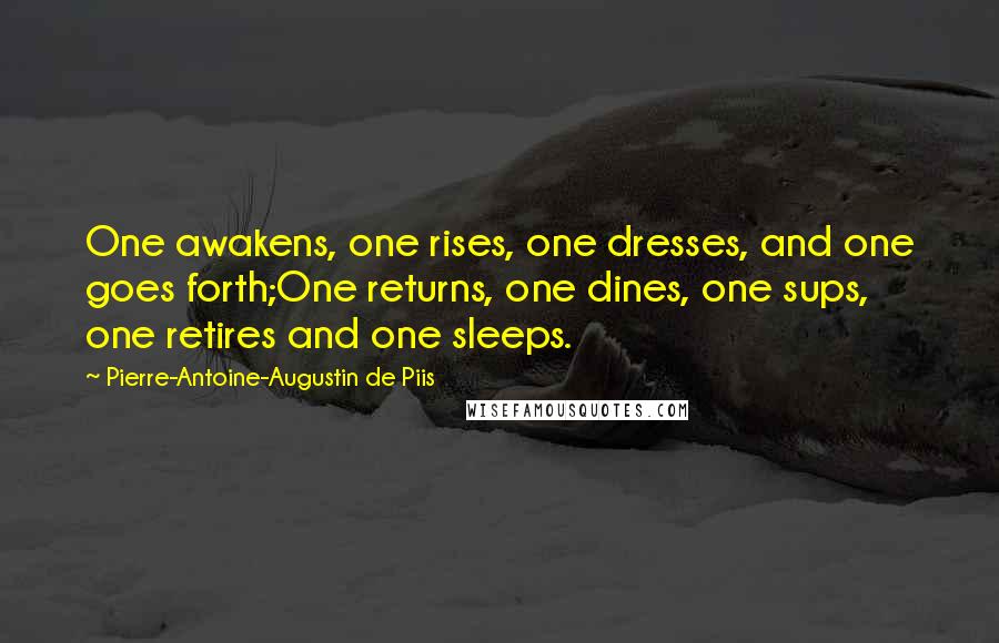 Pierre-Antoine-Augustin De Piis Quotes: One awakens, one rises, one dresses, and one goes forth;One returns, one dines, one sups, one retires and one sleeps.