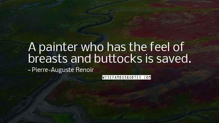 Pierre-Auguste Renoir Quotes: A painter who has the feel of breasts and buttocks is saved.