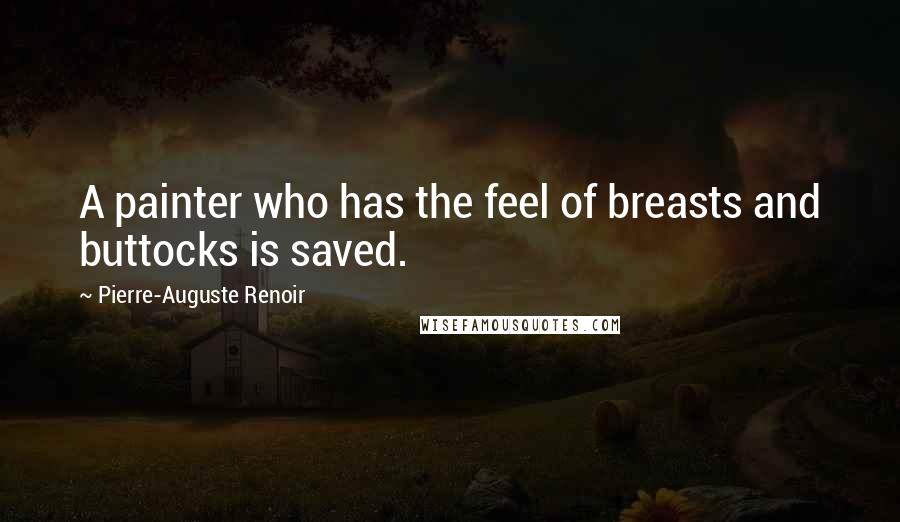 Pierre-Auguste Renoir Quotes: A painter who has the feel of breasts and buttocks is saved.