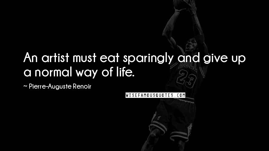 Pierre-Auguste Renoir Quotes: An artist must eat sparingly and give up a normal way of life.