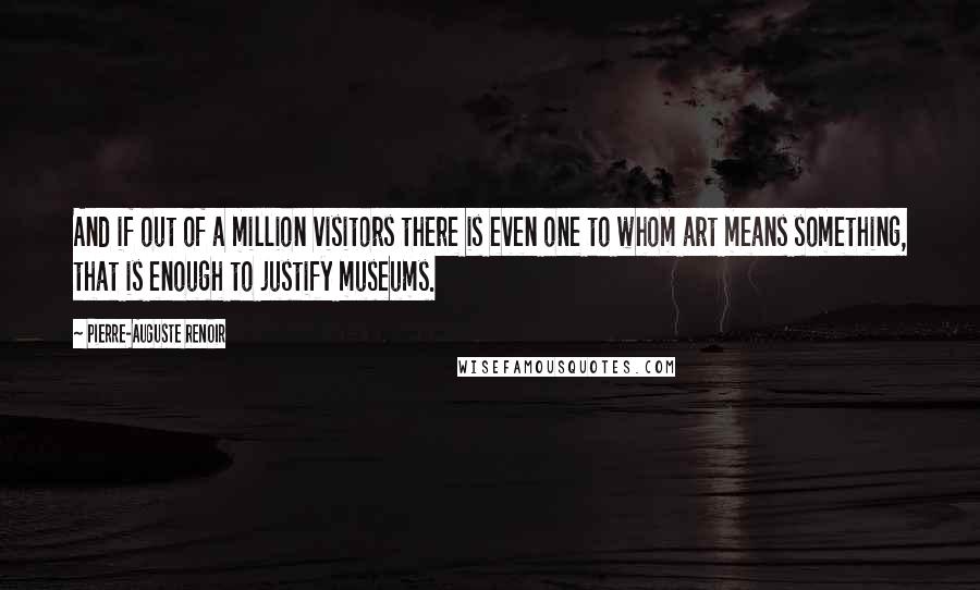 Pierre-Auguste Renoir Quotes: And if out of a million visitors there is even one to whom art means something, that is enough to justify museums.