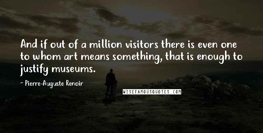 Pierre-Auguste Renoir Quotes: And if out of a million visitors there is even one to whom art means something, that is enough to justify museums.